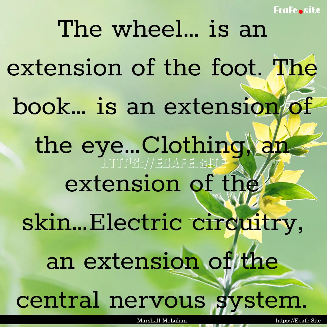 The wheel… is an extension of the foot..... : Quote by Marshall McLuhan