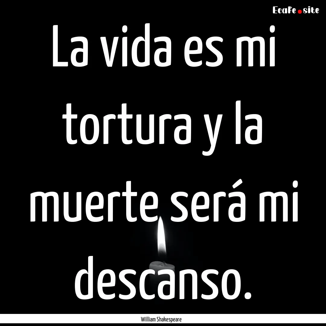 La vida es mi tortura y la muerte será mi.... : Quote by William Shakespeare