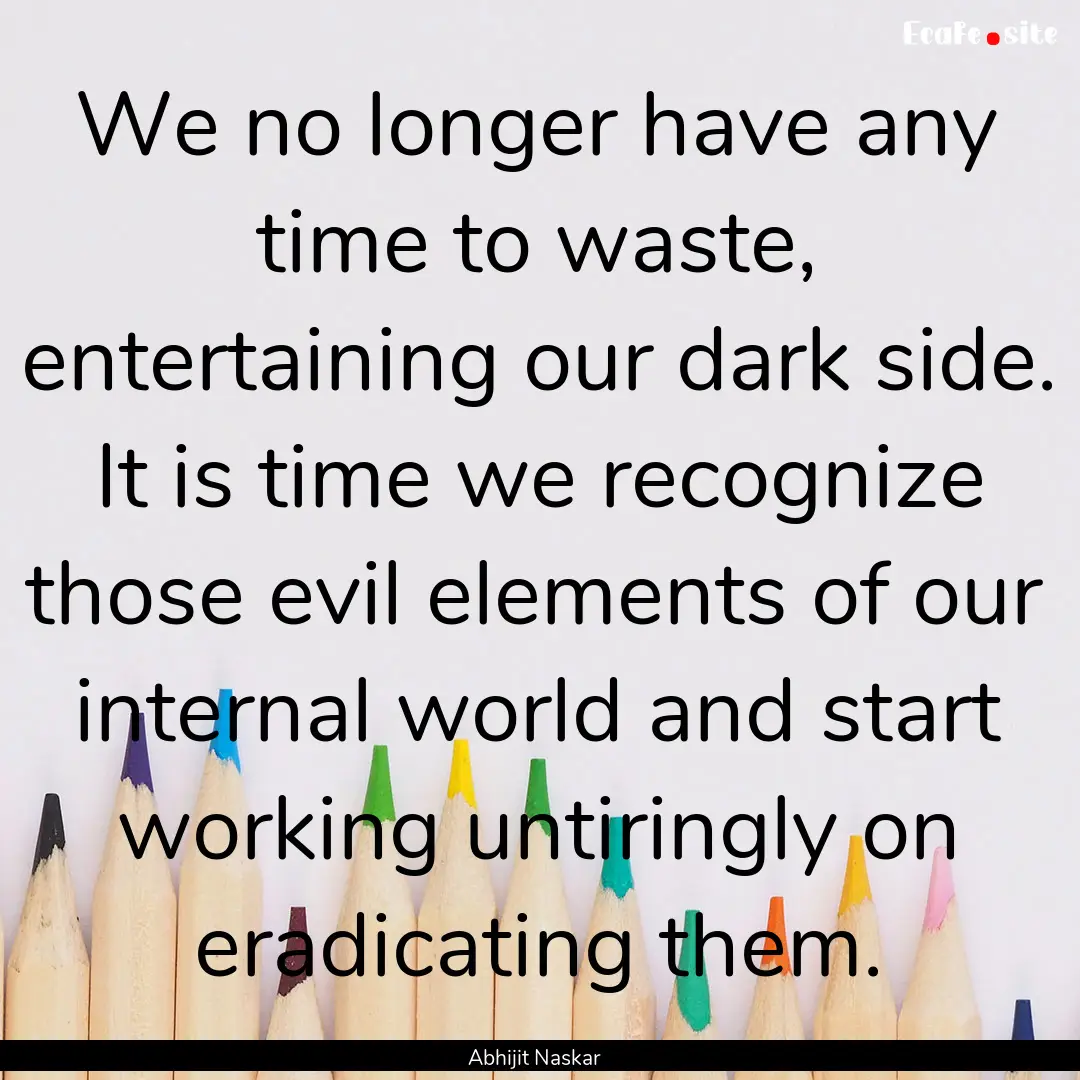 We no longer have any time to waste, entertaining.... : Quote by Abhijit Naskar