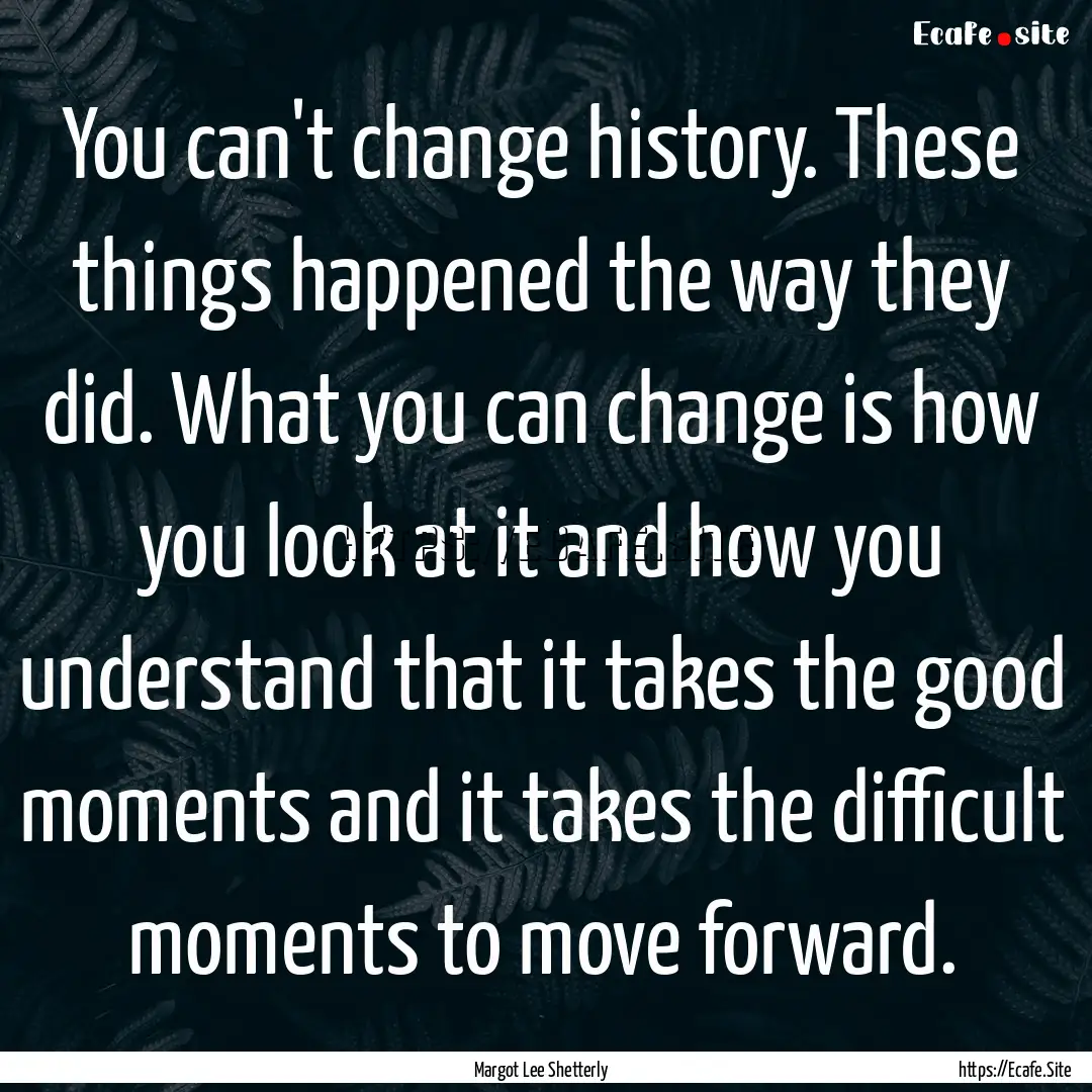 You can't change history. These things happened.... : Quote by Margot Lee Shetterly