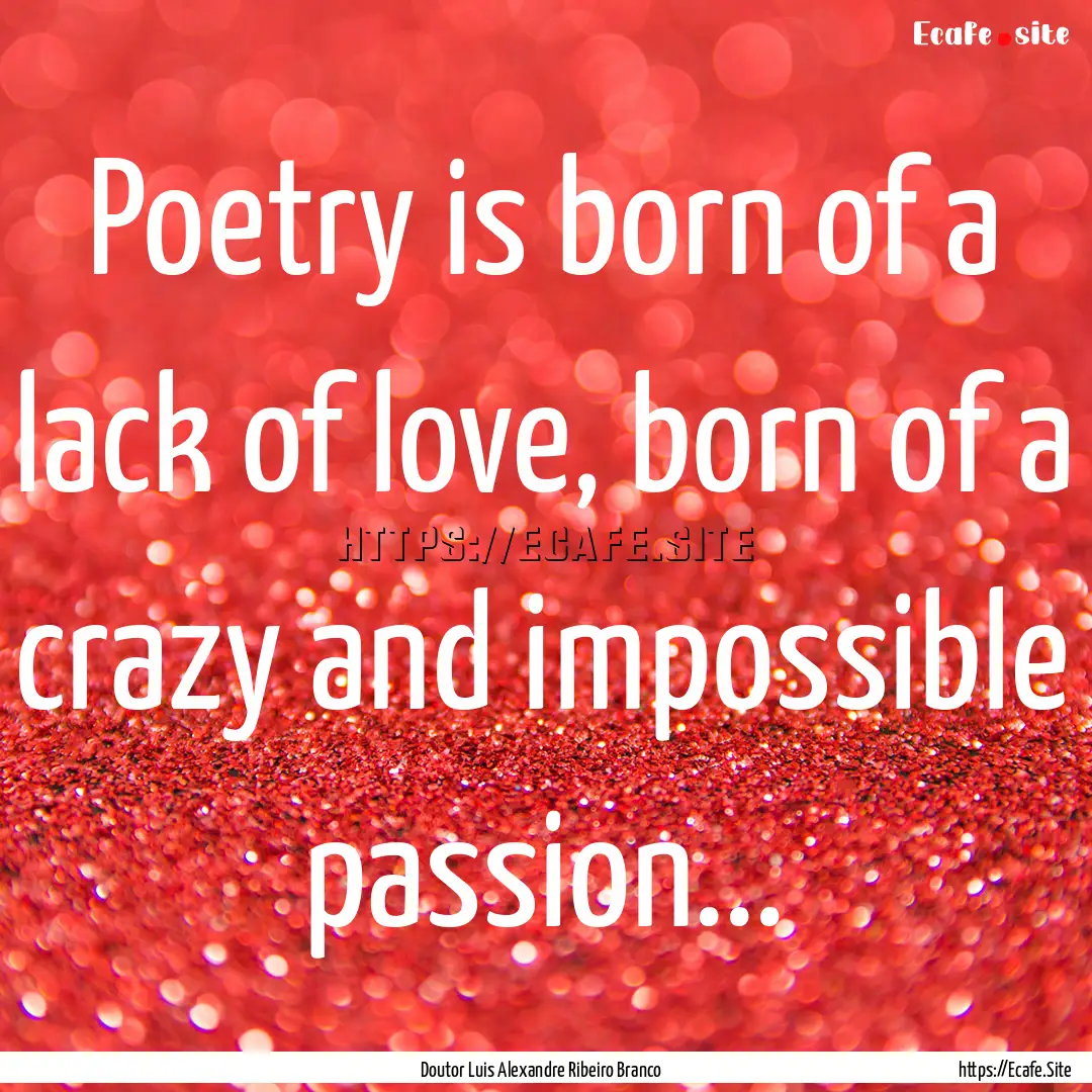 Poetry is born of a lack of love, born of.... : Quote by Doutor Luis Alexandre Ribeiro Branco