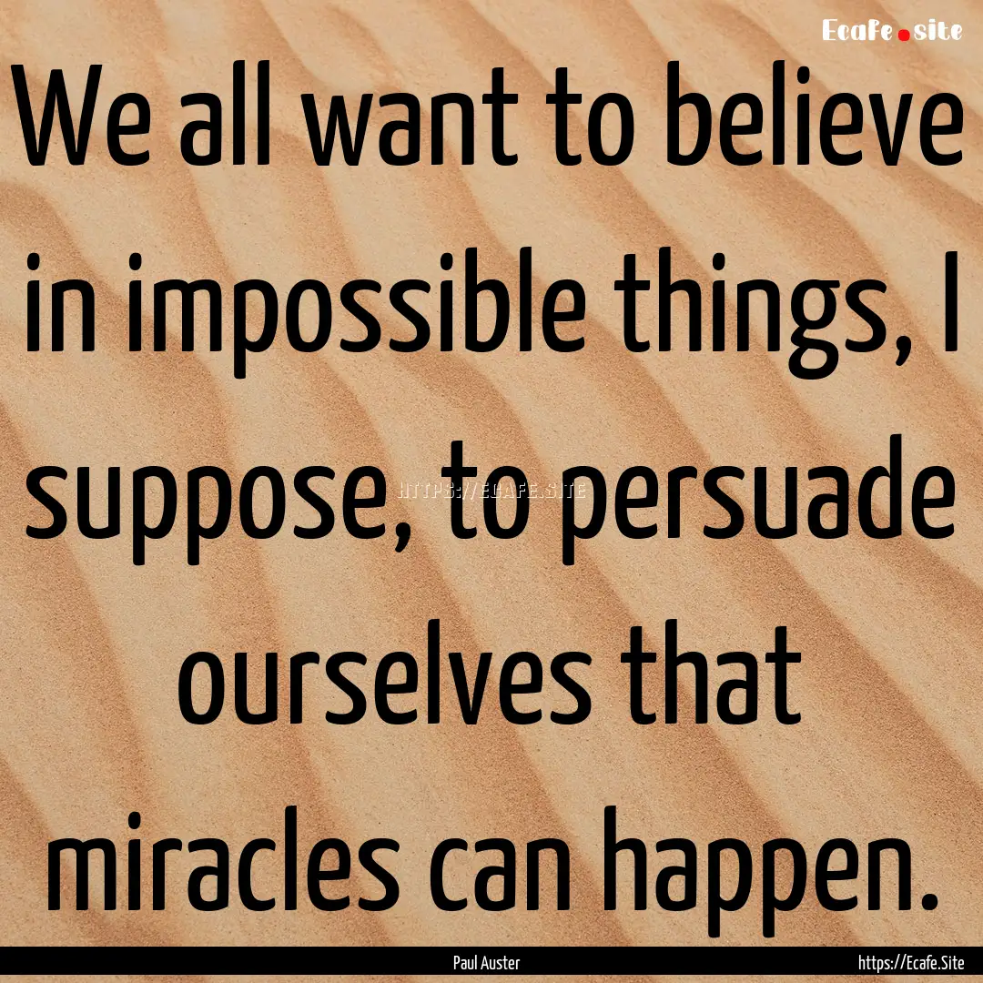 We all want to believe in impossible things,.... : Quote by Paul Auster