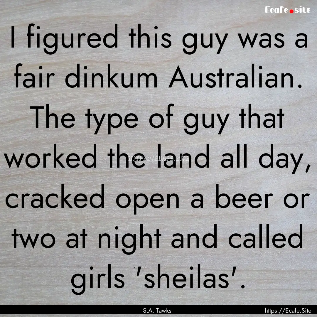 I figured this guy was a fair dinkum Australian..... : Quote by S.A. Tawks