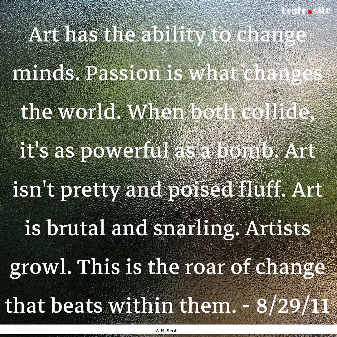 Art has the ability to change minds. Passion.... : Quote by A.H. Scott