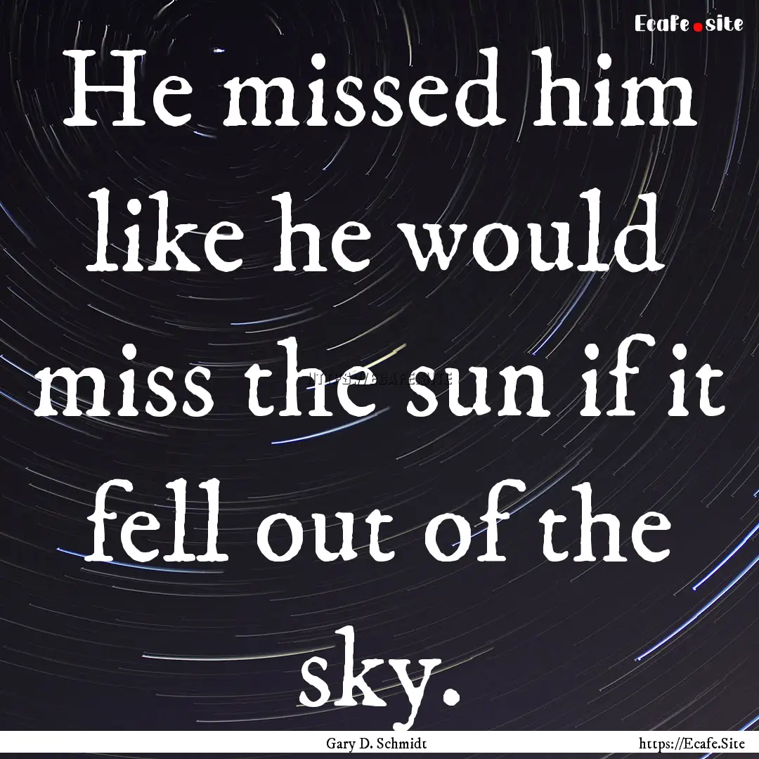 He missed him like he would miss the sun.... : Quote by Gary D. Schmidt