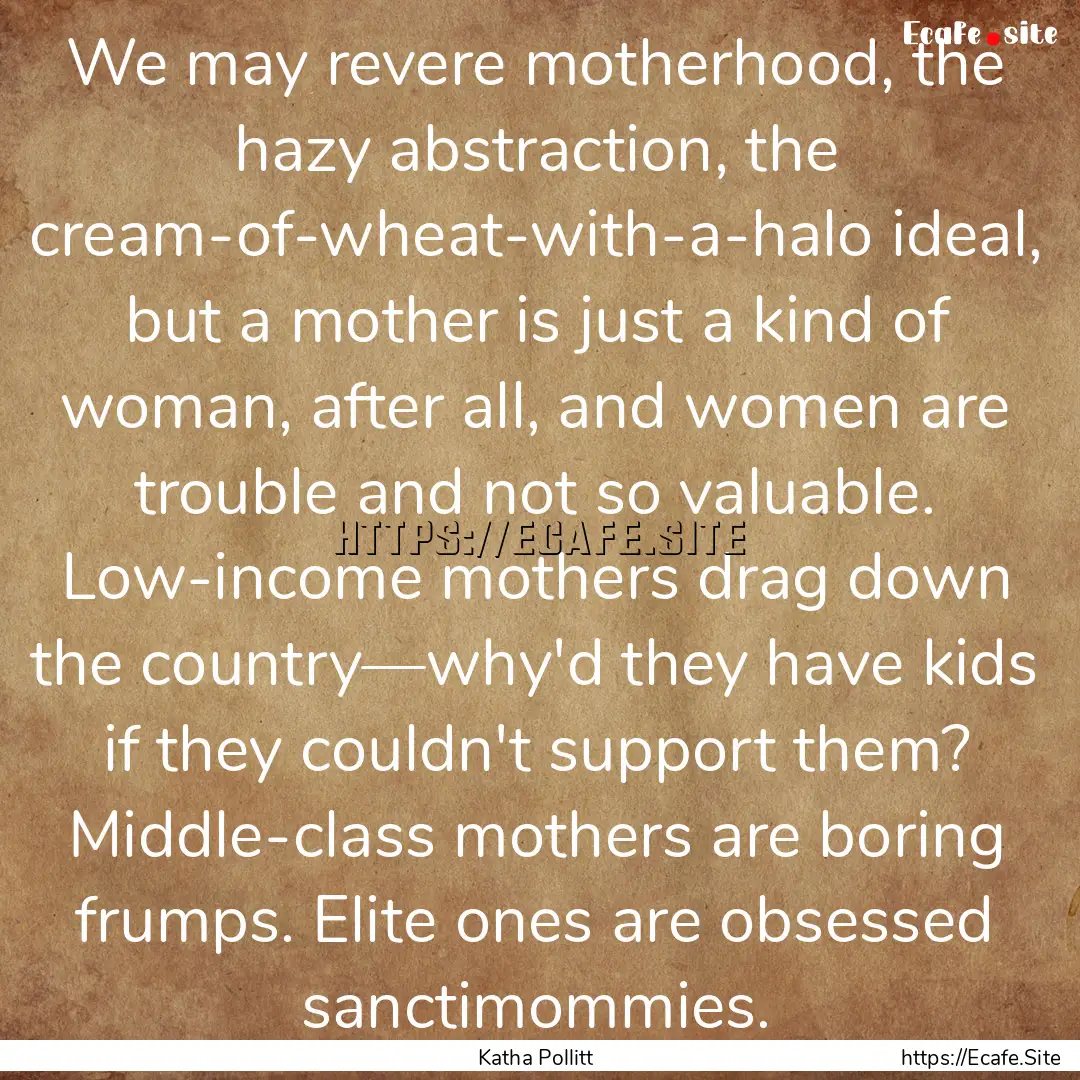 We may revere motherhood, the hazy abstraction,.... : Quote by Katha Pollitt