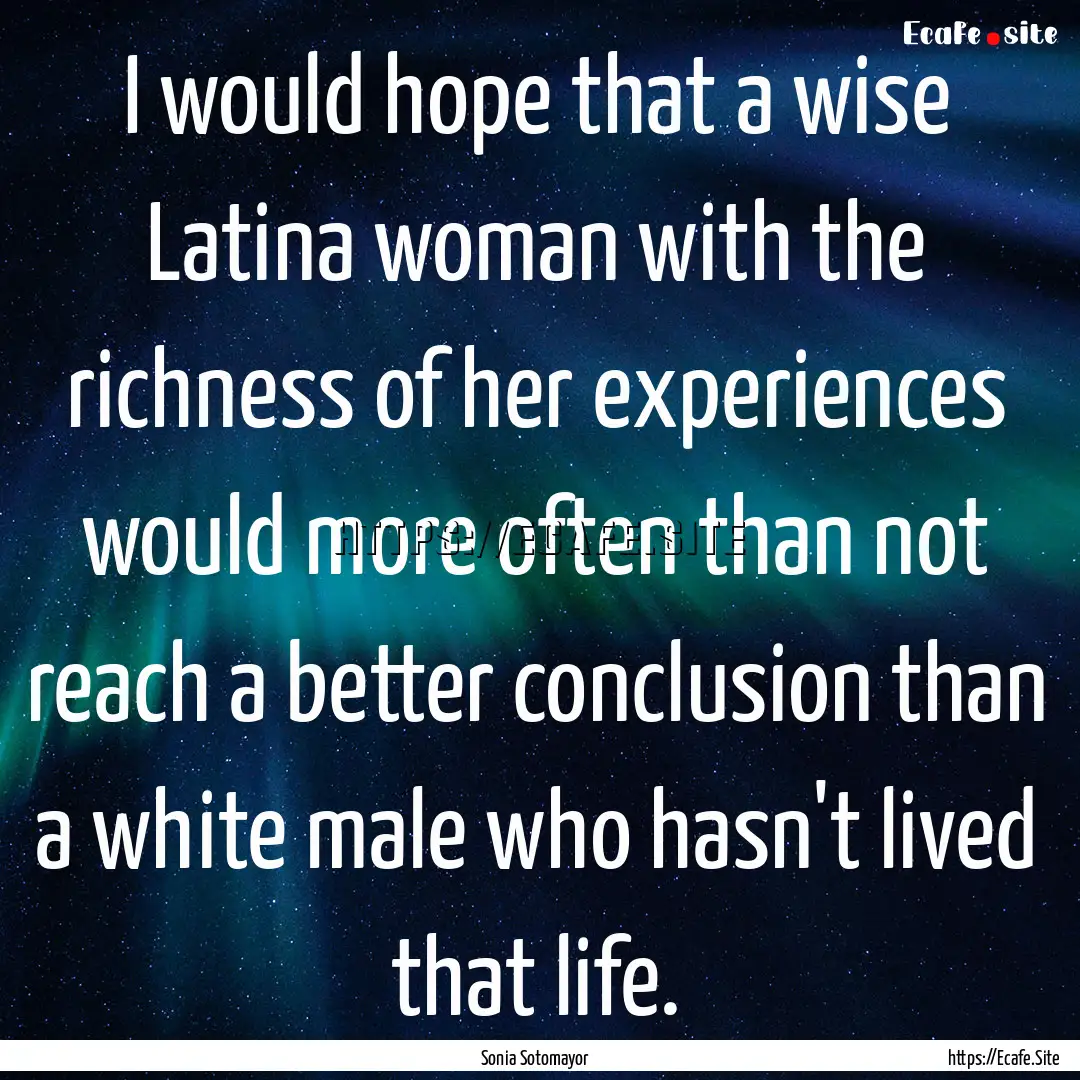 I would hope that a wise Latina woman with.... : Quote by Sonia Sotomayor