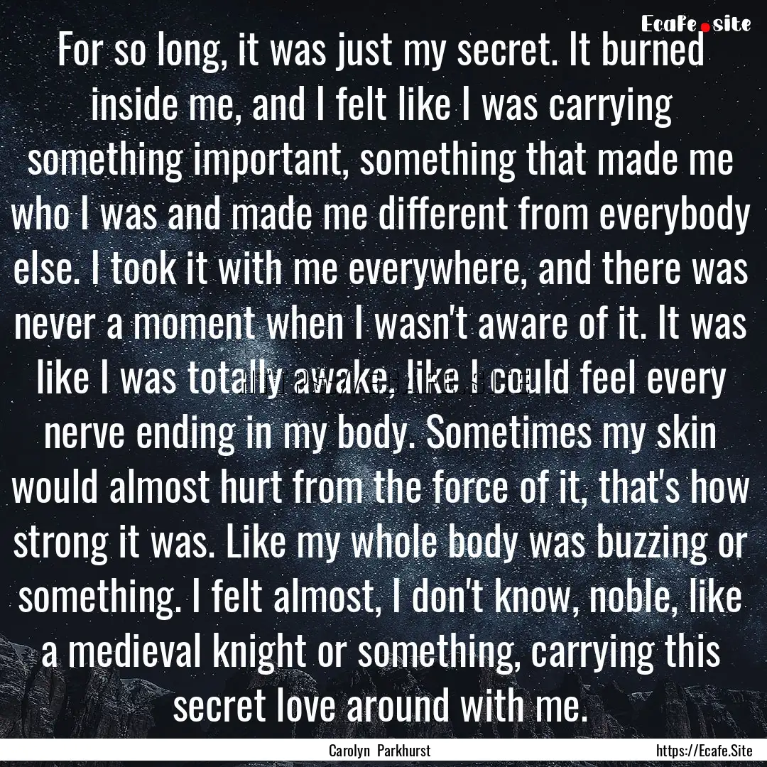 For so long, it was just my secret. It burned.... : Quote by Carolyn Parkhurst