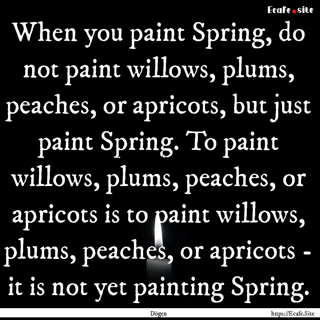 When you paint Spring, do not paint willows,.... : Quote by Dōgen