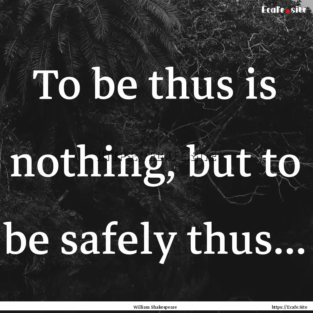 To be thus is nothing, but to be safely thus....... : Quote by William Shakespeare