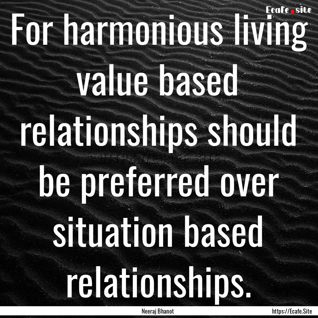 For harmonious living value based relationships.... : Quote by Neeraj Bhanot