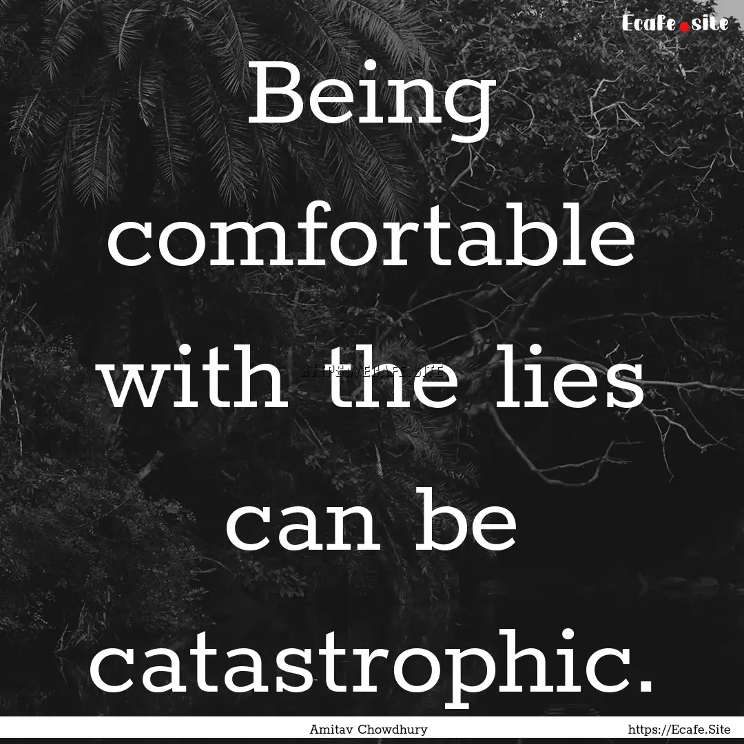 Being comfortable with the lies can be catastrophic..... : Quote by Amitav Chowdhury