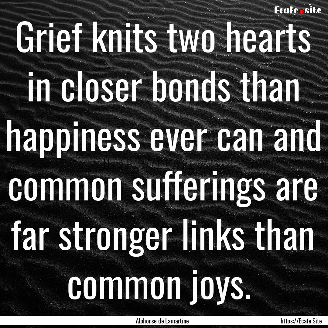 Grief knits two hearts in closer bonds than.... : Quote by Alphonse de Lamartine