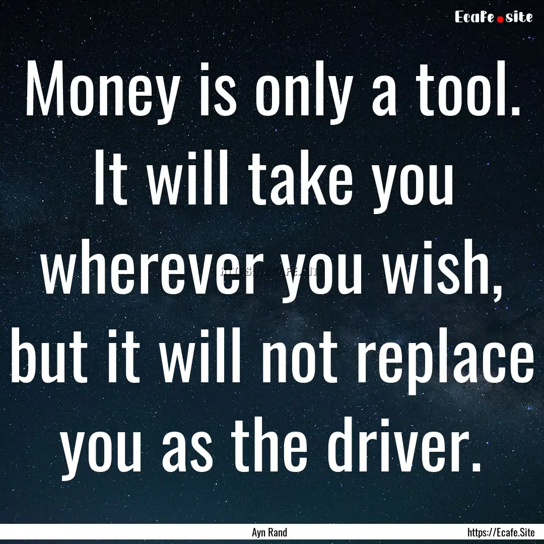 Money is only a tool. It will take you wherever.... : Quote by Ayn Rand