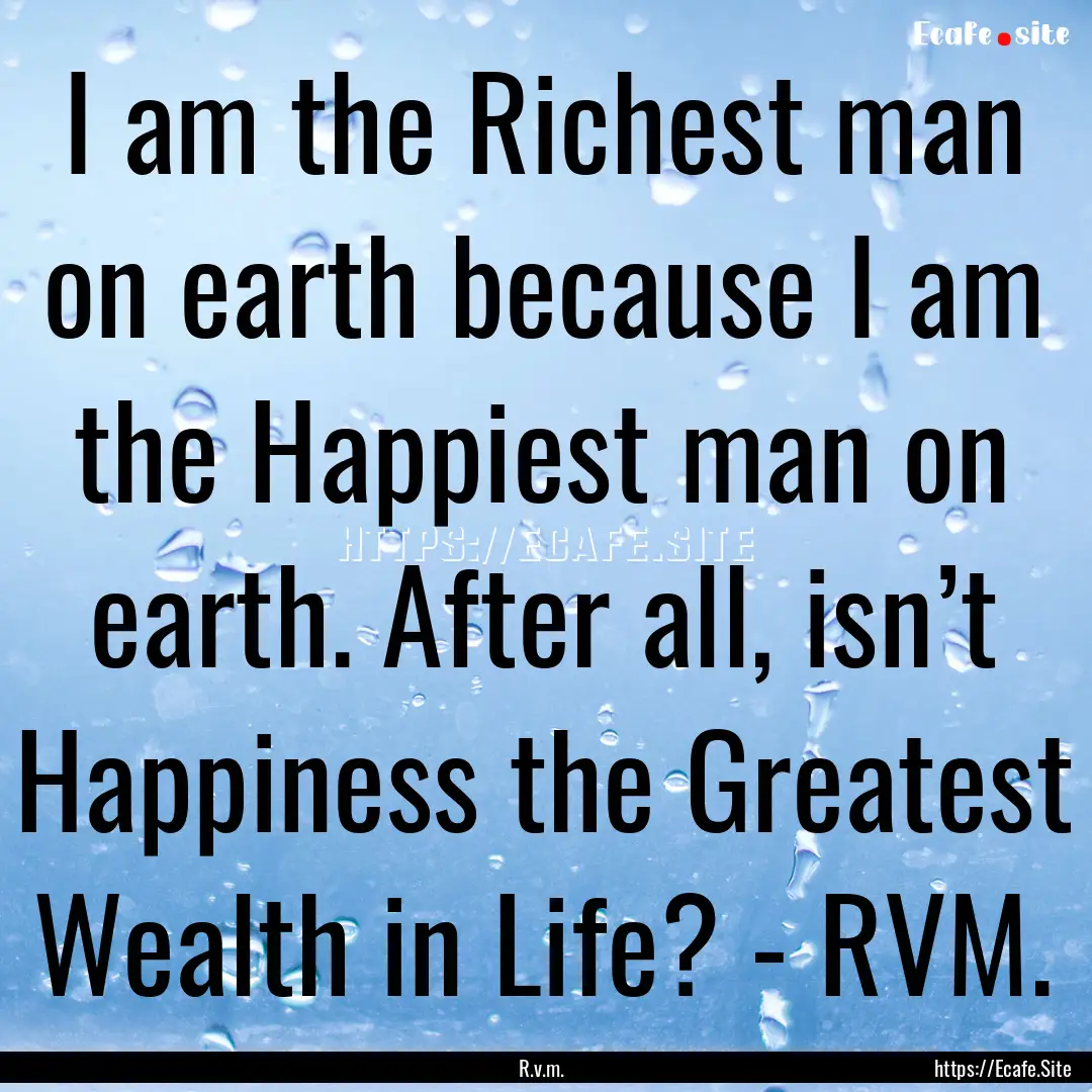 I am the Richest man on earth because I am.... : Quote by R.v.m.