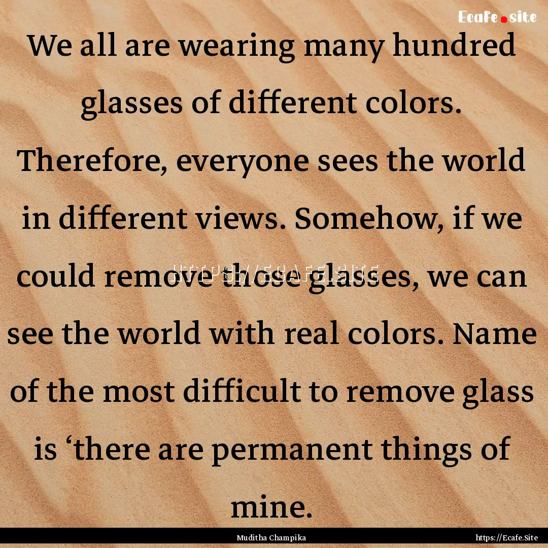 We all are wearing many hundred glasses of.... : Quote by Muditha Champika