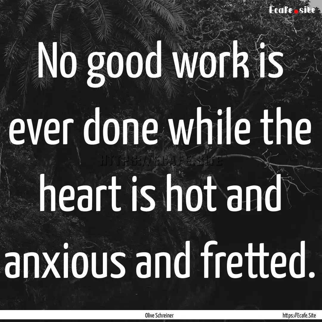 No good work is ever done while the heart.... : Quote by Olive Schreiner