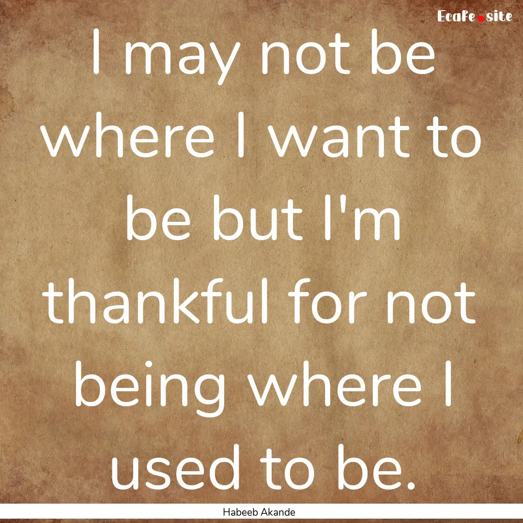 I may not be where I want to be but I'm thankful.... : Quote by Habeeb Akande