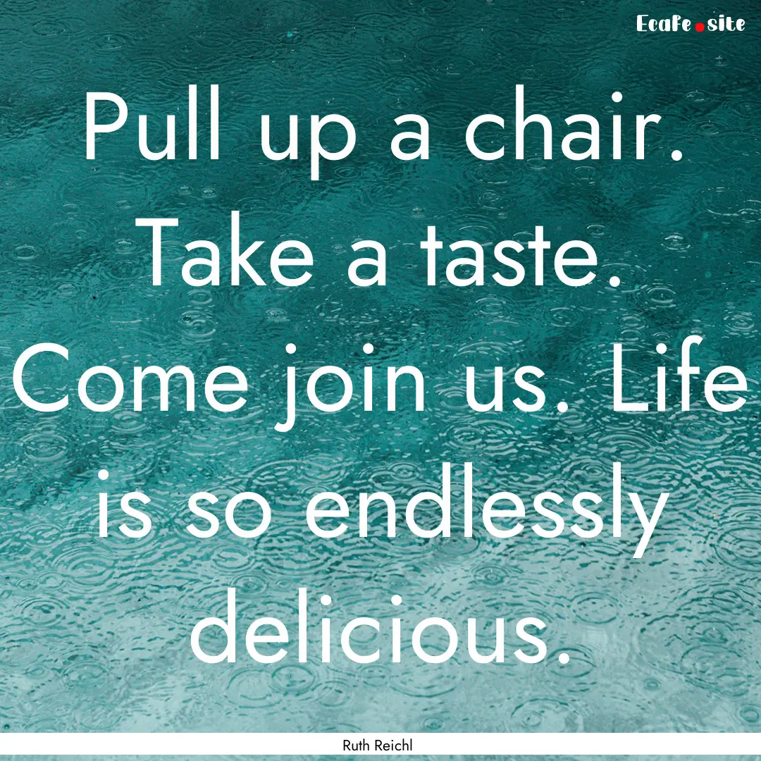 Pull up a chair. Take a taste. Come join.... : Quote by Ruth Reichl