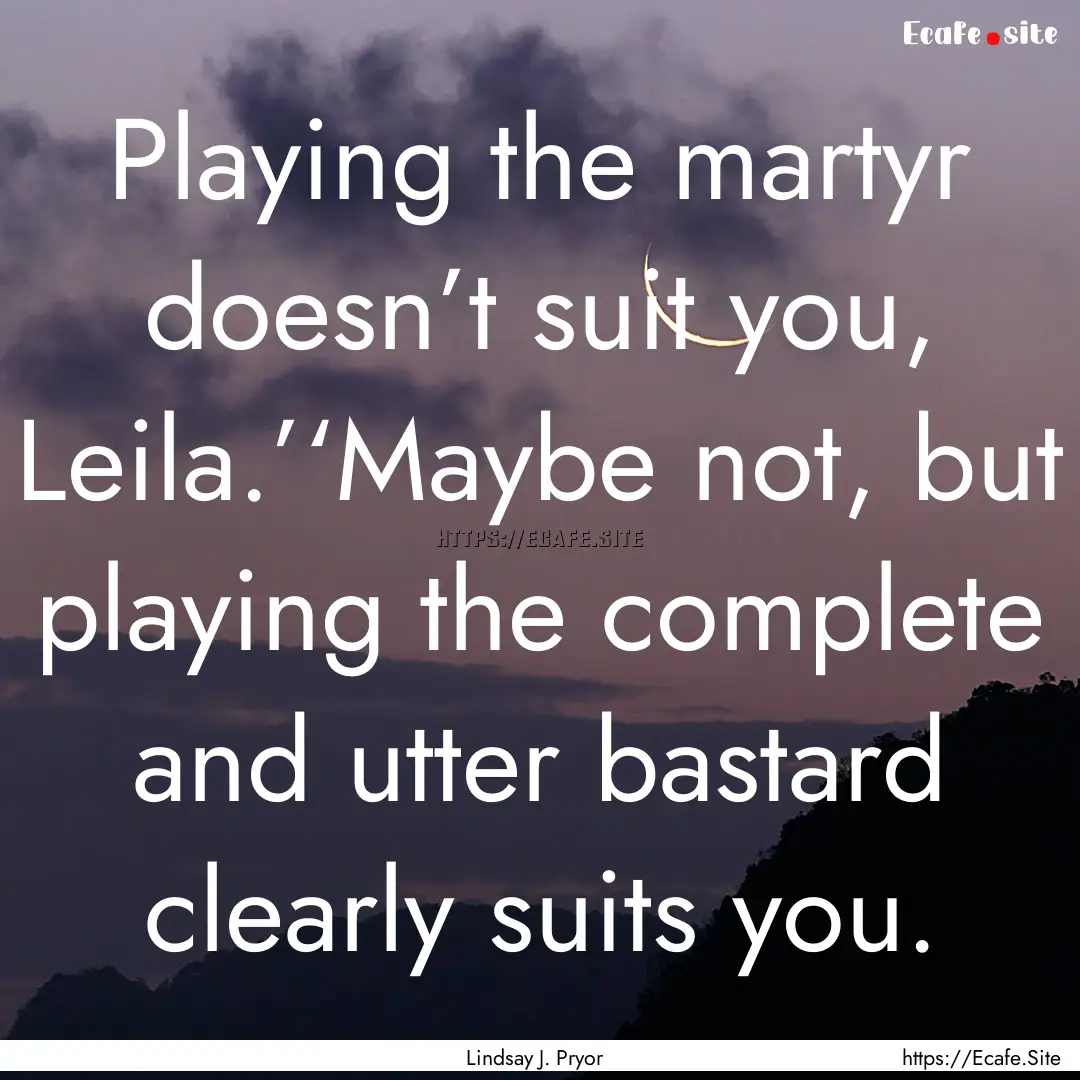 Playing the martyr doesn’t suit you, Leila.’‘Maybe.... : Quote by Lindsay J. Pryor