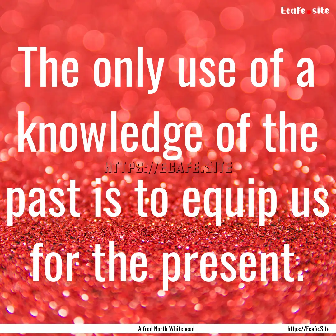 The only use of a knowledge of the past is.... : Quote by Alfred North Whitehead