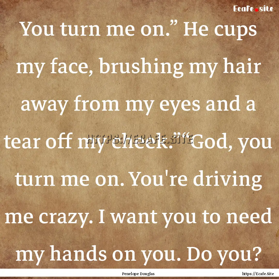 You turn me on.” He cups my face, brushing.... : Quote by Penelope Douglas