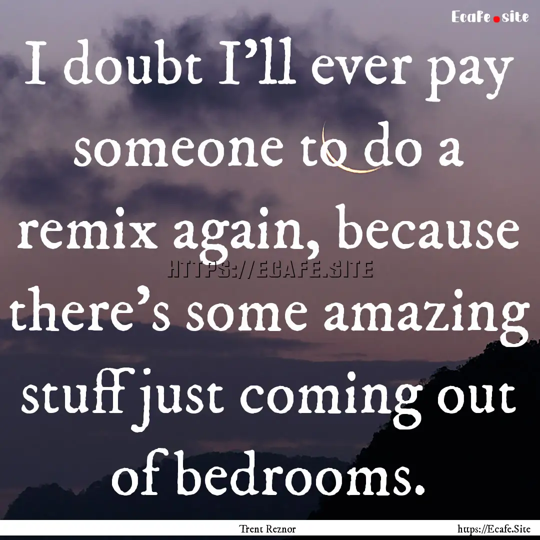 I doubt I'll ever pay someone to do a remix.... : Quote by Trent Reznor