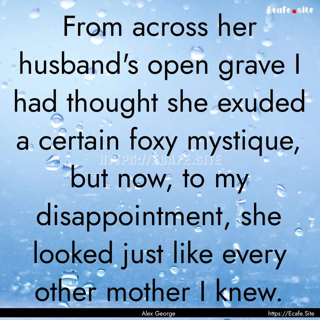 From across her husband's open grave I had.... : Quote by Alex George