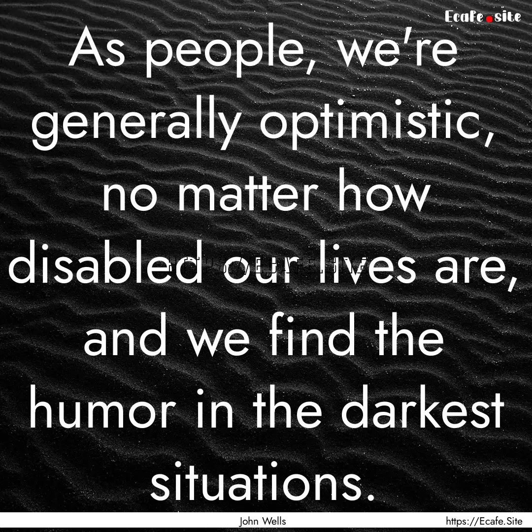 As people, we're generally optimistic, no.... : Quote by John Wells