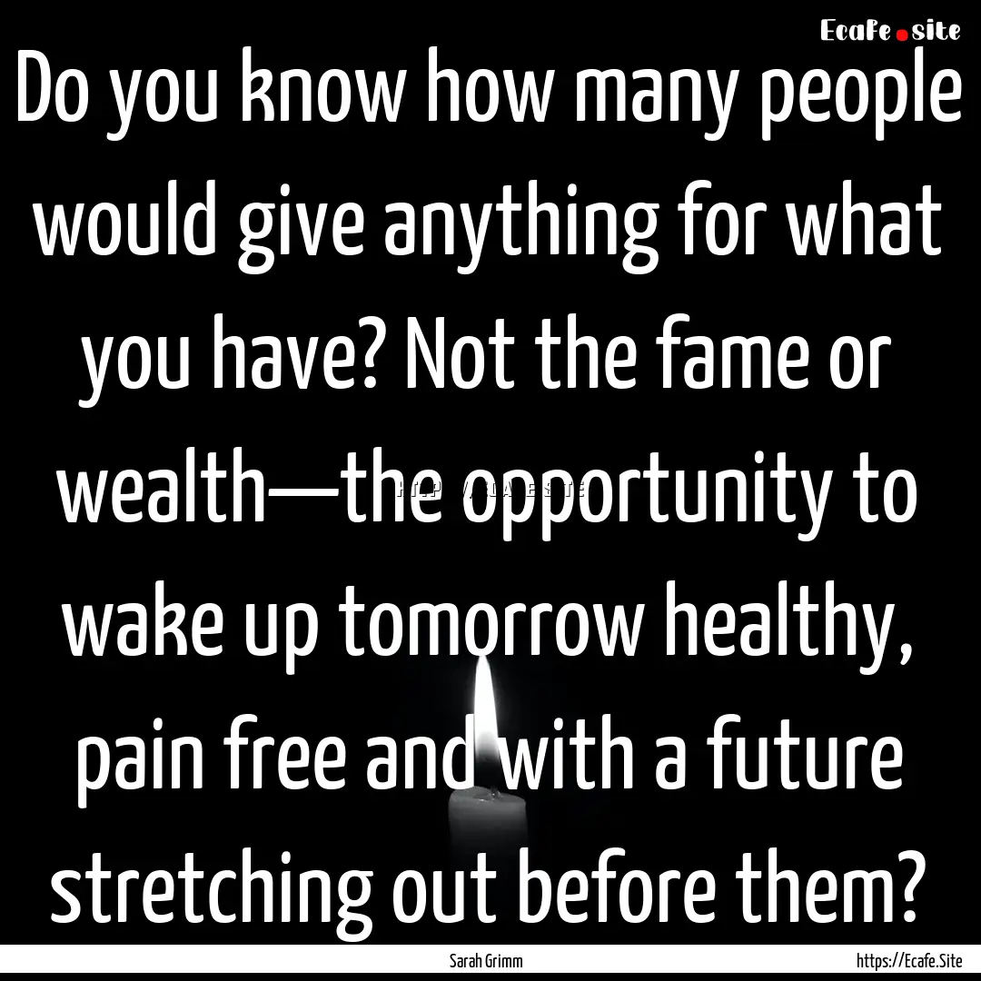 Do you know how many people would give anything.... : Quote by Sarah Grimm