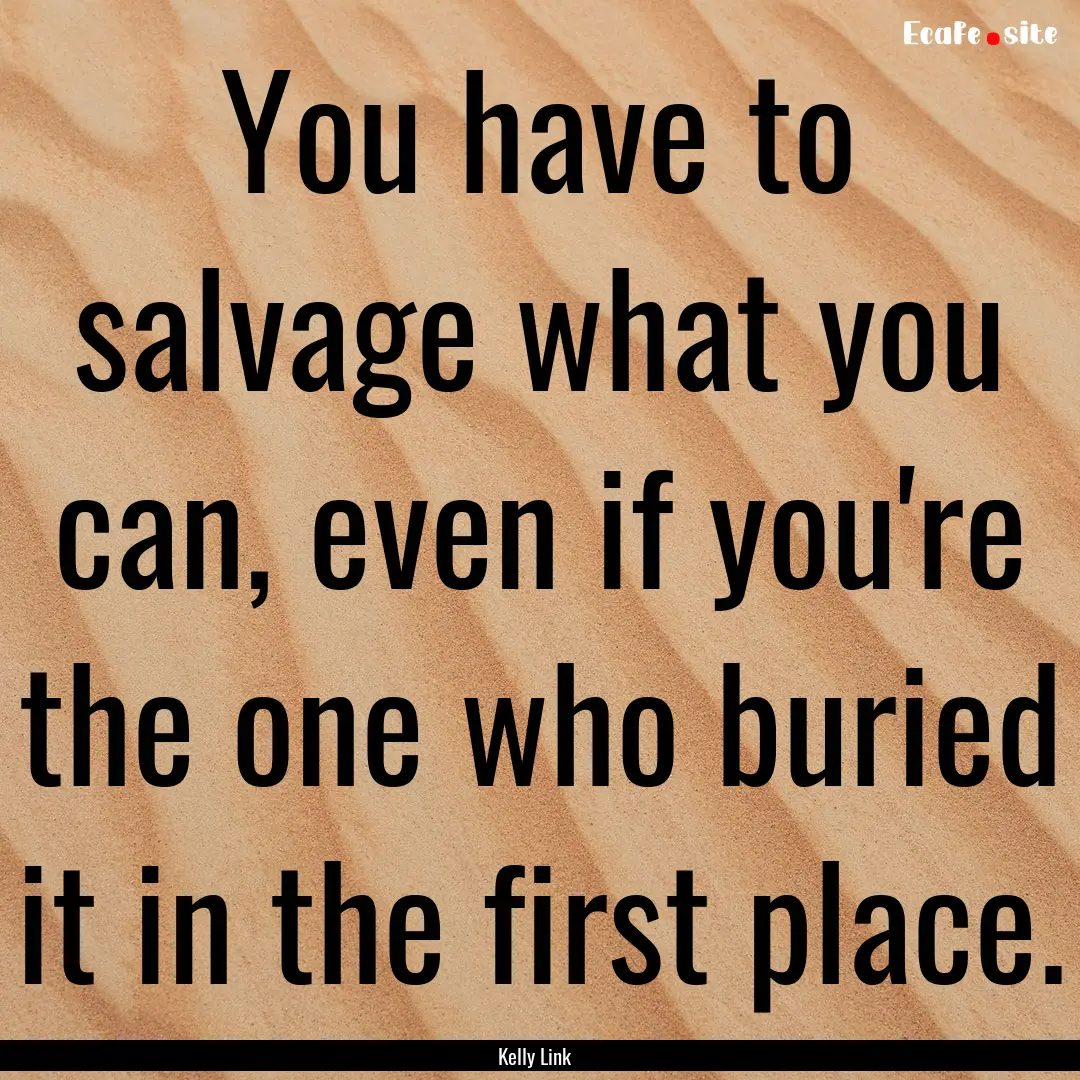 You have to salvage what you can, even if.... : Quote by Kelly Link