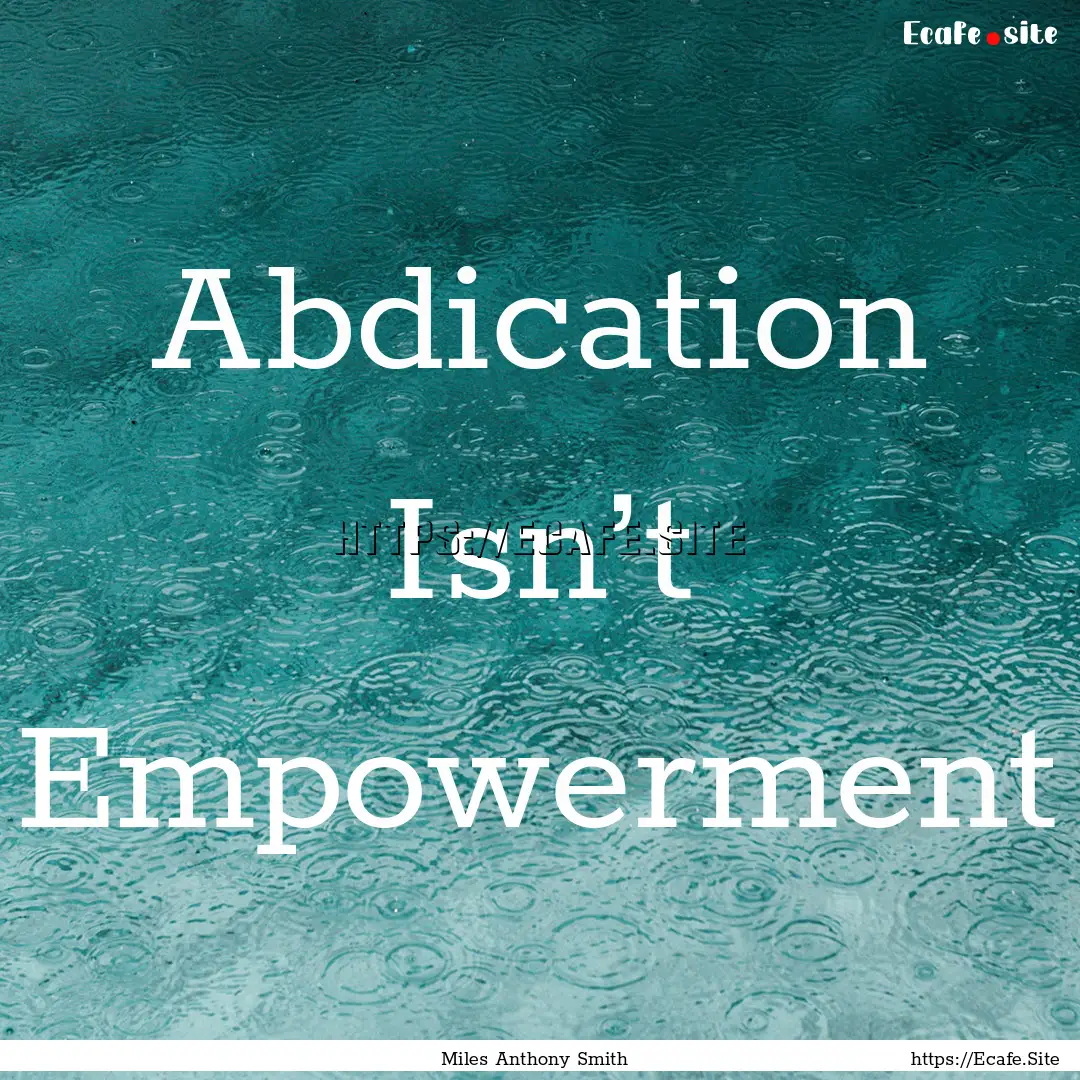 Abdication Isn’t Empowerment : Quote by Miles Anthony Smith