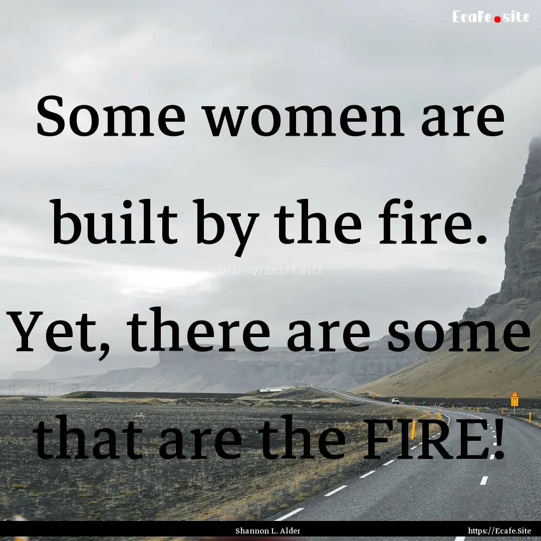 Some women are built by the fire. Yet, there.... : Quote by Shannon L. Alder