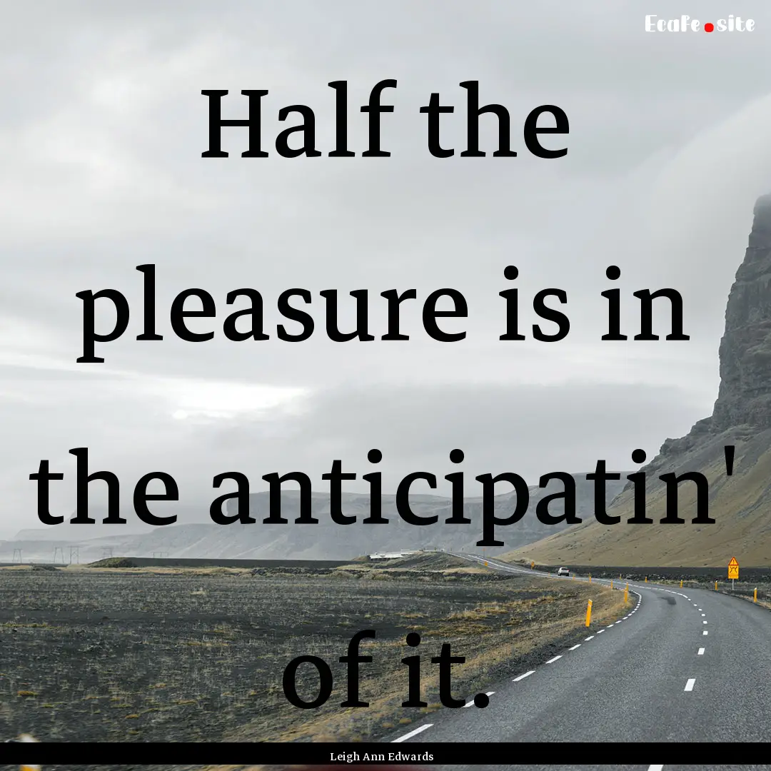 Half the pleasure is in the anticipatin'.... : Quote by Leigh Ann Edwards