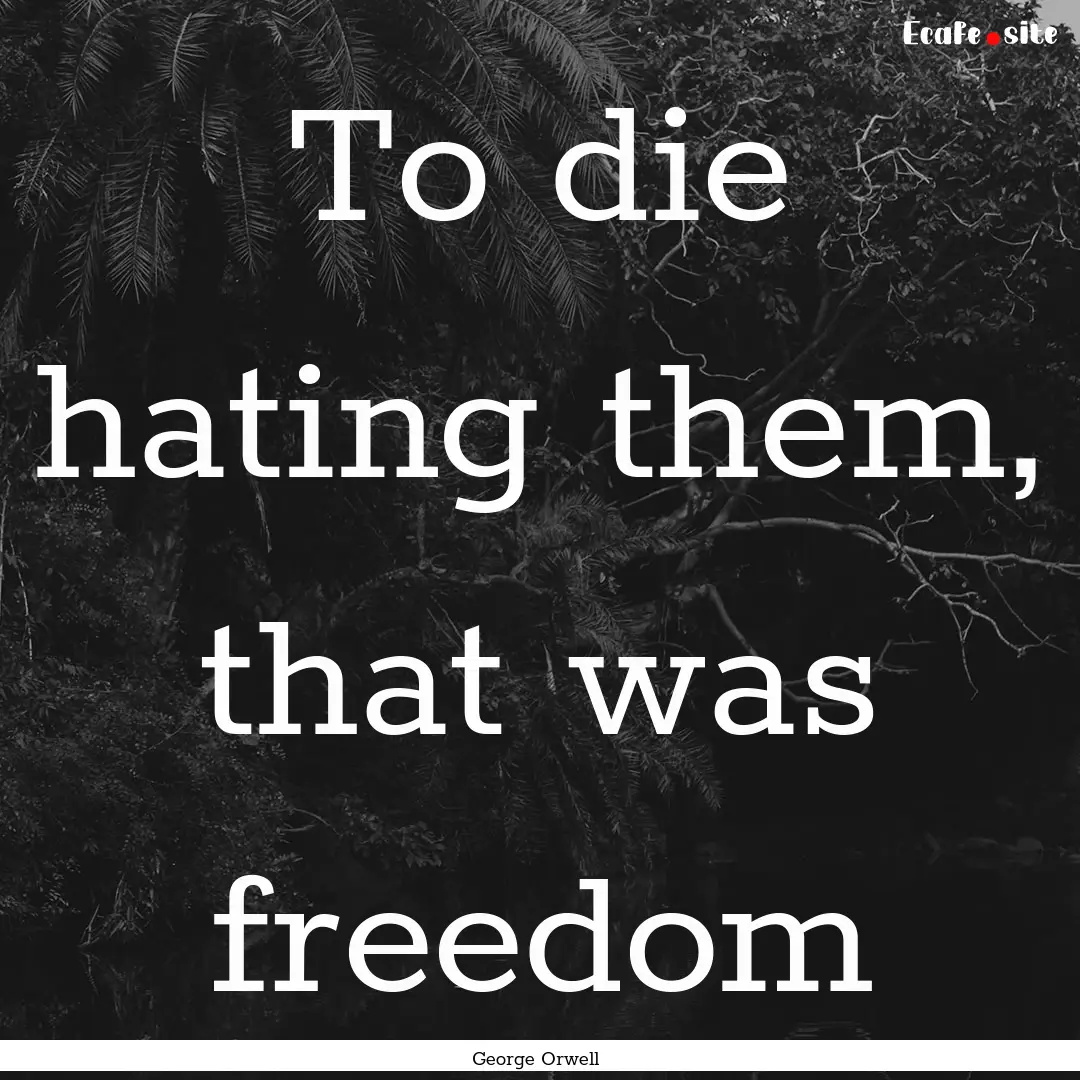 To die hating them, that was freedom : Quote by George Orwell