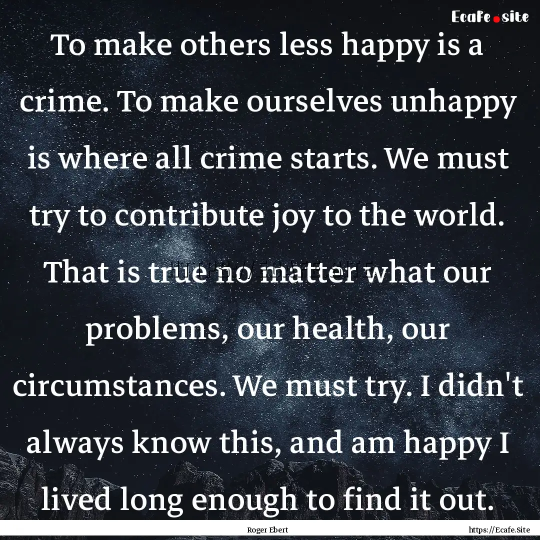 To make others less happy is a crime. To.... : Quote by Roger Ebert