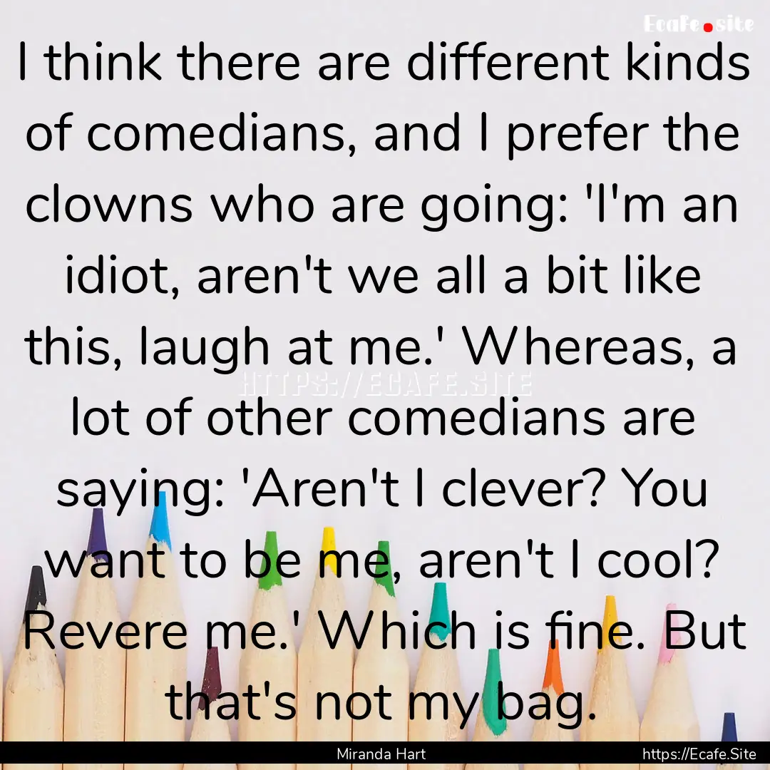 I think there are different kinds of comedians,.... : Quote by Miranda Hart