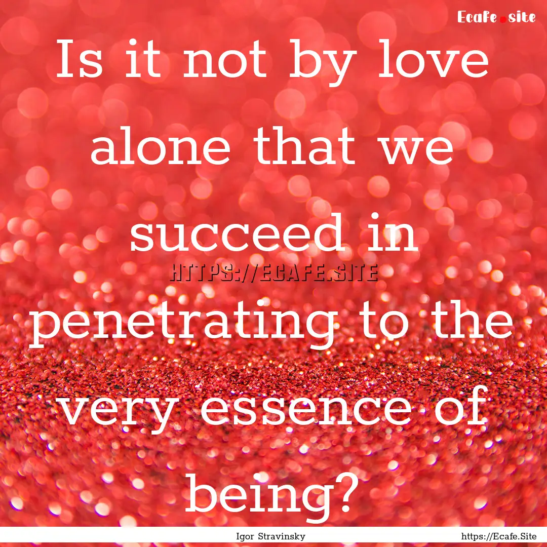 Is it not by love alone that we succeed in.... : Quote by Igor Stravinsky