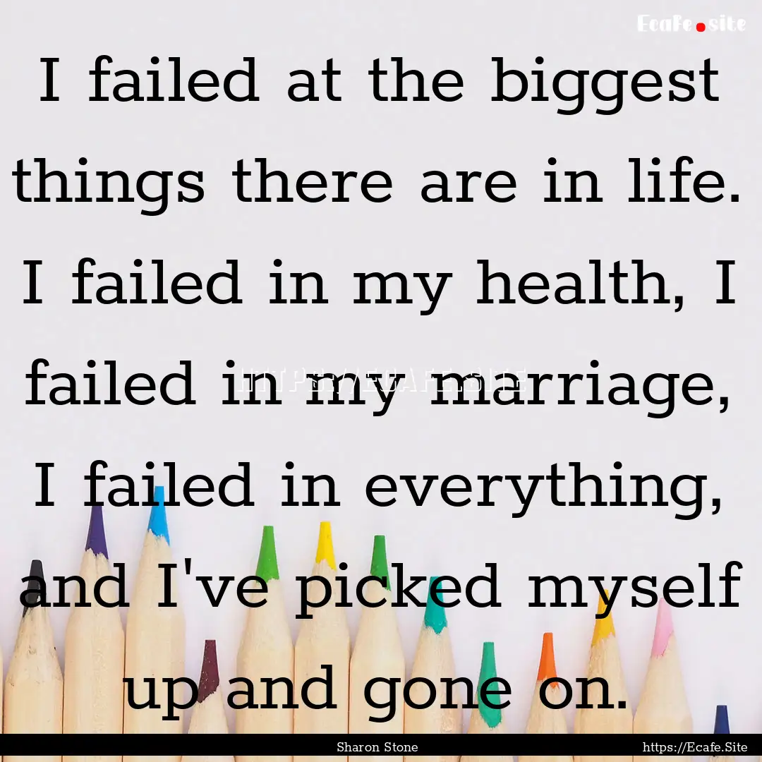 I failed at the biggest things there are.... : Quote by Sharon Stone