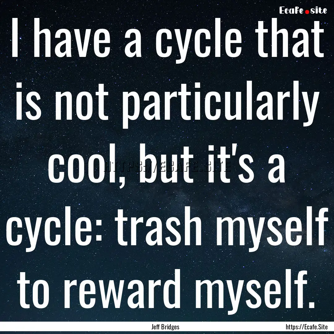 I have a cycle that is not particularly cool,.... : Quote by Jeff Bridges