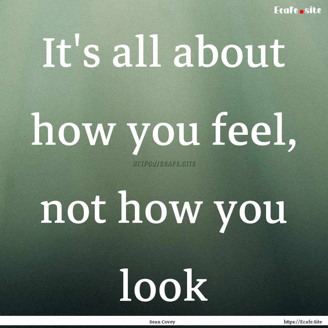 It's all about how you feel, not how you.... : Quote by Sean Covey