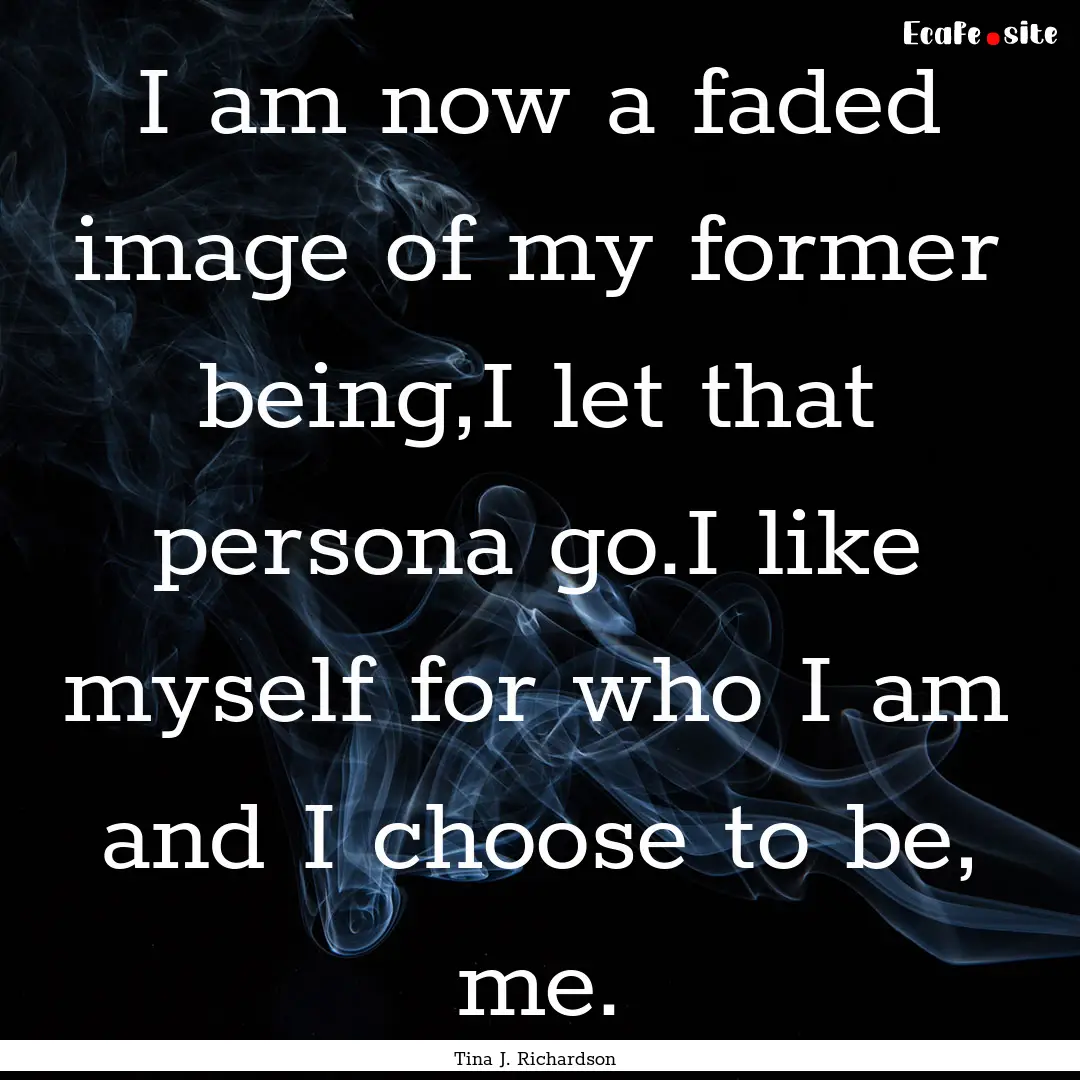 I am now a faded image of my former being,I.... : Quote by Tina J. Richardson