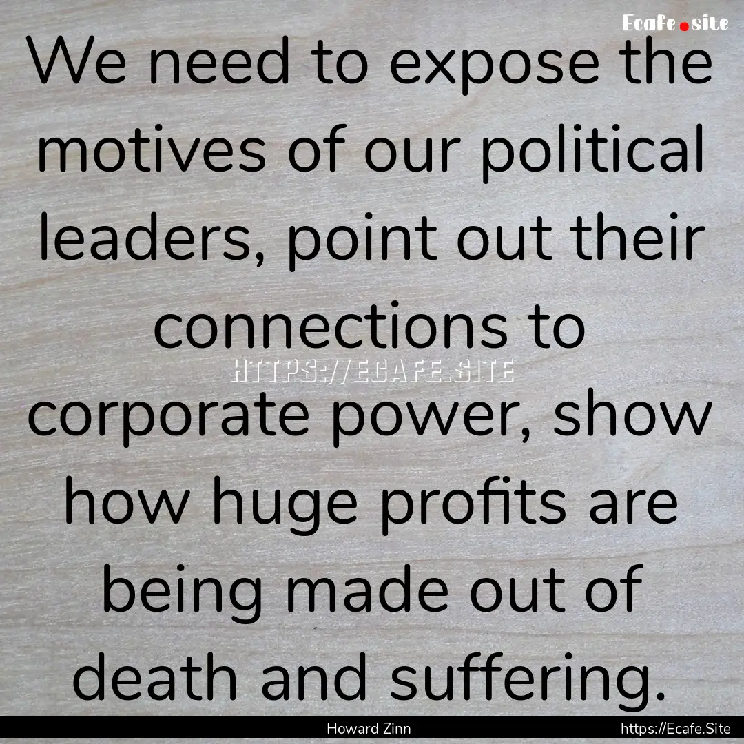 We need to expose the motives of our political.... : Quote by Howard Zinn