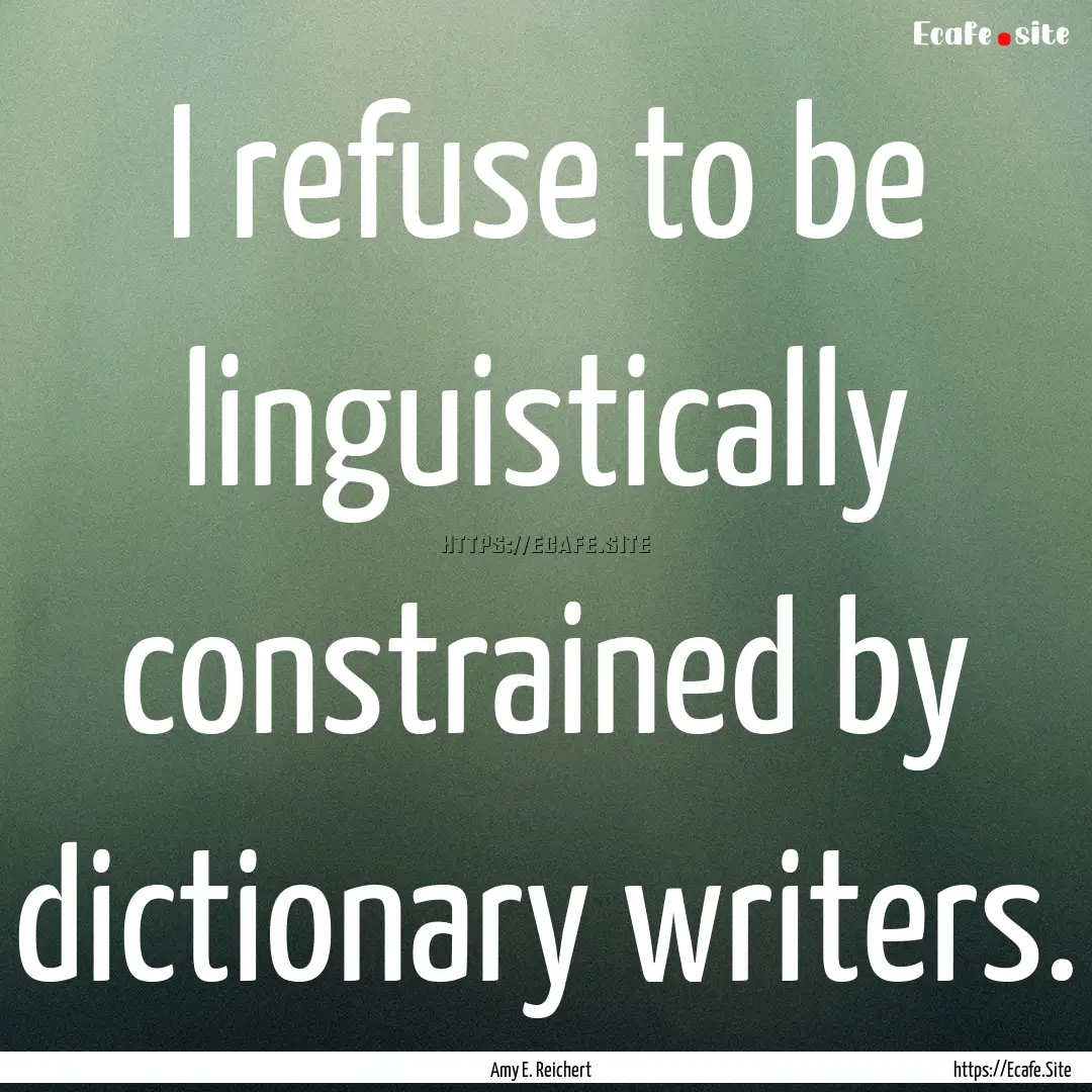 I refuse to be linguistically constrained.... : Quote by Amy E. Reichert