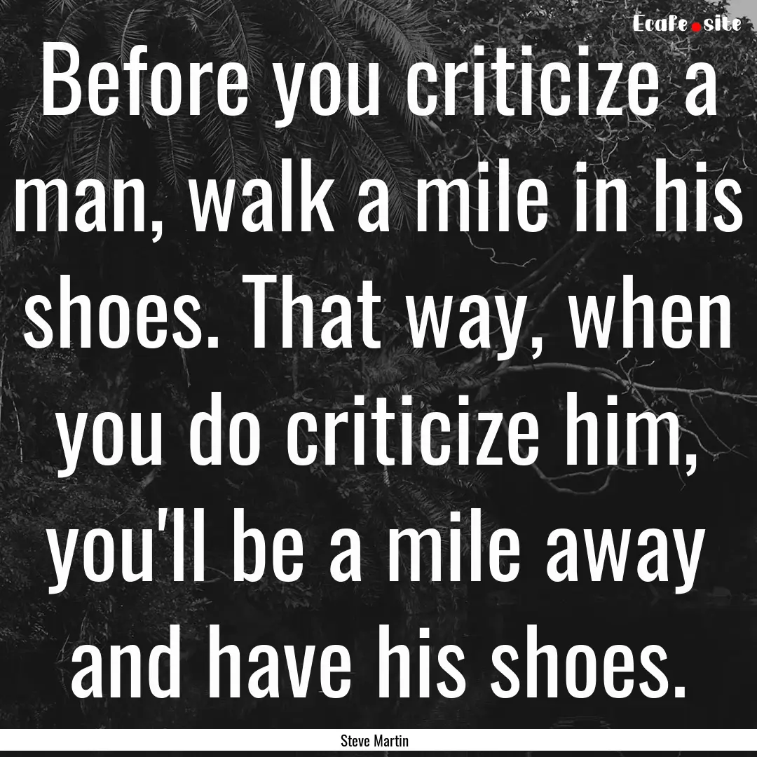 Before you criticize a man, walk a mile in.... : Quote by Steve Martin