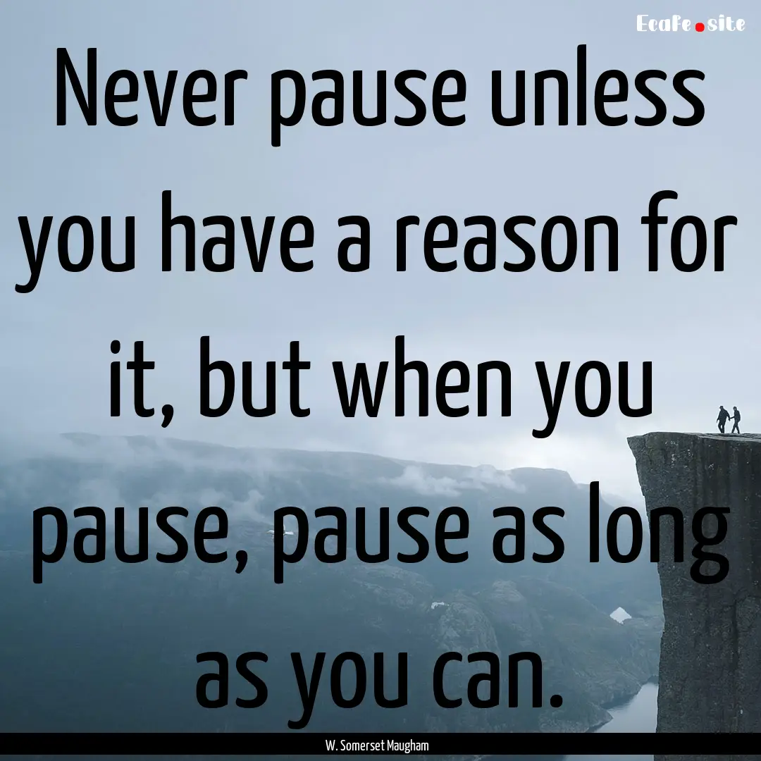 Never pause unless you have a reason for.... : Quote by W. Somerset Maugham