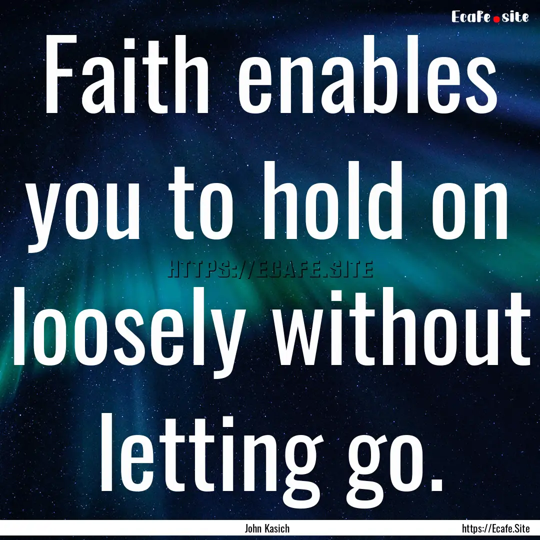 Faith enables you to hold on loosely without.... : Quote by John Kasich