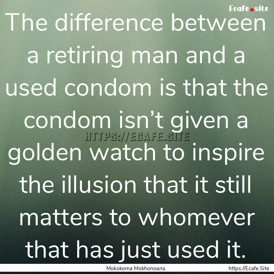 The difference between a retiring man and.... : Quote by Mokokoma Mokhonoana