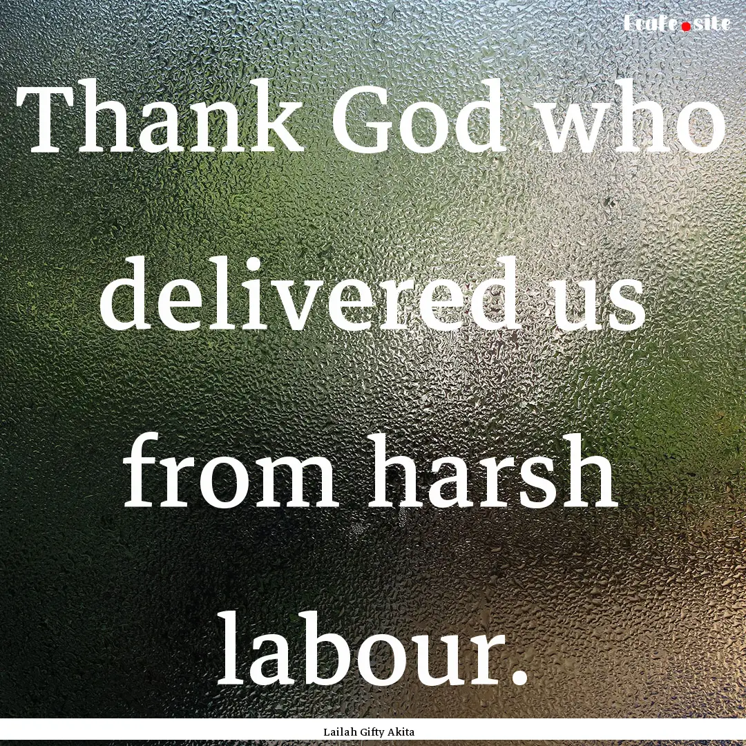 Thank God who delivered us from harsh labour..... : Quote by Lailah Gifty Akita