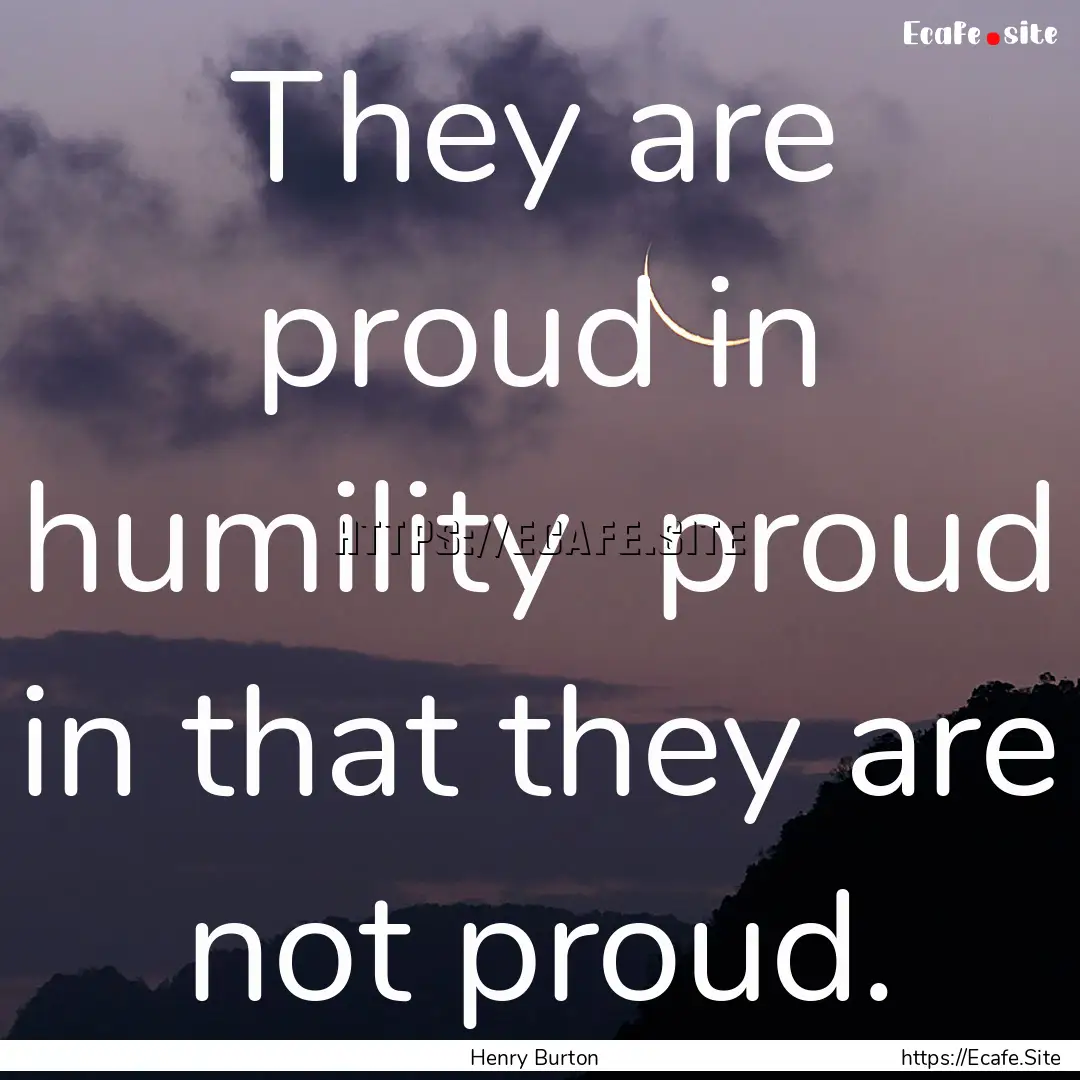 They are proud in humility proud in that.... : Quote by Henry Burton